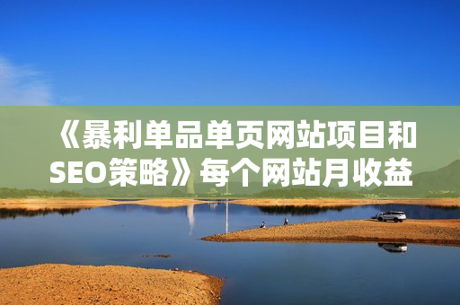 《暴利单品单页网站项目和SEO策略》每个网站月收益1000-3000