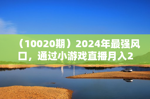 （10020期）2024年最强风口，通过小游戏直播月入25w+单日收益5000+小白最适合做的项目