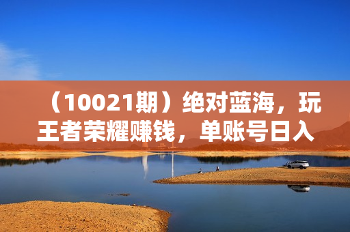 （10021期）绝对蓝海，玩王者荣耀赚钱，单账号日入1000+，全民项目