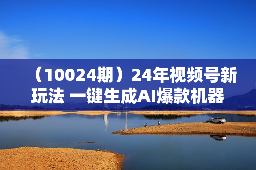 （10024期）24年视频号新玩法 一键生成AI爆款机器人视频，单日轻松变现四位数