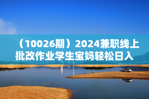（10026期）2024兼职线上批改作业学生宝妈轻松日入500+