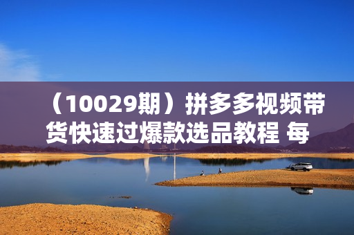 （10029期）拼多多视频带货快速过爆款选品教程 每天轻轻松松赚取三位数佣金 小白必