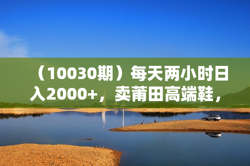 （10030期）每天两小时日入2000+，卖莆田高端鞋，小白也能轻松掌握，简单无脑操作