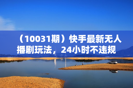 （10031期）快手最新无人播剧玩法，24小时不违规不封号，实现睡后收入