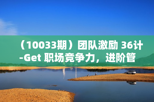 （10033期）团队激励 36计-Get 职场竞争力，进阶管理高手（41节课）