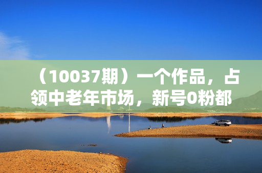 （10037期）一个作品，占领中老年市场，新号0粉都能做，7条作品涨粉4000+单月变现2.8w