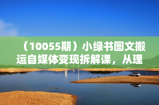 （10055期）小绿书图文搬运自媒体变现拆解课，从理论到实操一条龙拆解分享给你
