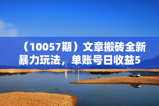 （10057期）文章搬砖全新暴力玩法，单账号日收益500+,三天100%不违规起号，小白易上手