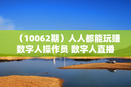 （10062期）人人都能玩赚数字人操作员 数字人直播搭建/多路开播/选品技巧/0-1开播流程