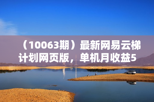 （10063期）最新网易云梯计划网页版，单机月收益5000+！可放大操作