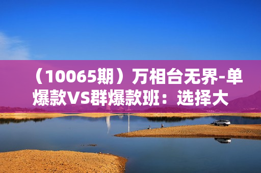 （10065期）万相台无界-单爆款VS群爆款班：选择大于努力，让团队事半功倍（16节课）