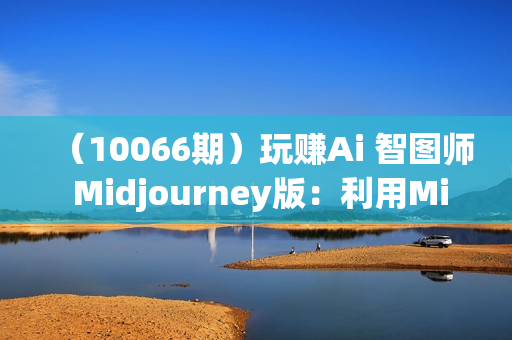 （10066期）玩赚Ai 智图师 Midjourney版：利用Midjourney实现AI创作及变现（10节课）
