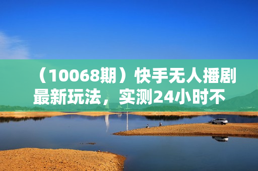 （10068期）快手无人播剧最新玩法，实测24小时不违规不封号，实现睡后收入