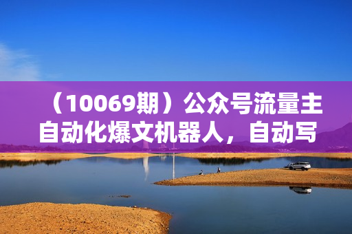 （10069期）公众号流量主自动化爆文机器人，自动写作自动发布，解放双手