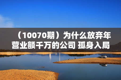 （10070期）为什么放弃年营业额千万的公司 孤身入局知识付费赛道
