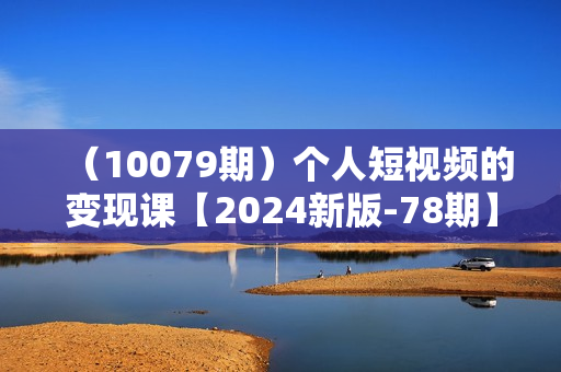 （10079期）个人短视频的变现课【2024新版-78期】手把手带你做好自媒体变现（61节课）