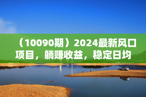 （10090期）2024最新风口项目，躺赚收益，稳定日均收益500+