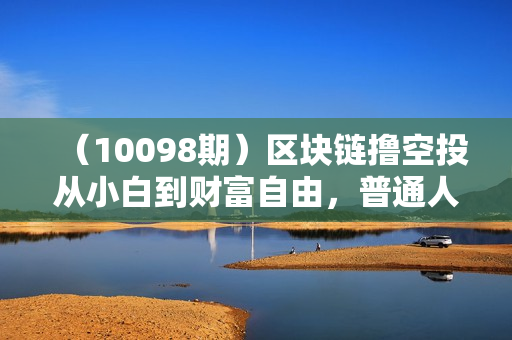 （10098期）区块链撸空投从小白到财富自由，普通人如何通过撸空投赚钱，新手入门教程