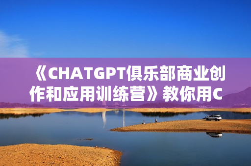 《CHATGPT俱乐部商业创作和应用训练营》教你用CGPT抓住未来风口