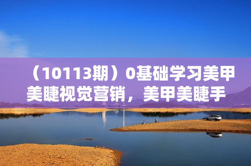 （10113期）0基础学习美甲美睫视觉营销，美甲美睫手机拍摄剪辑课程（20节课）