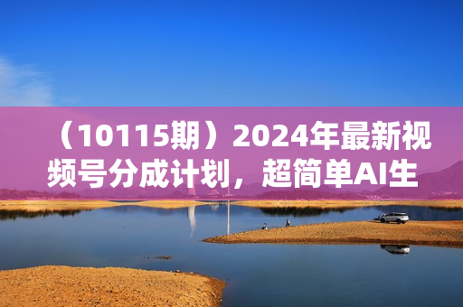 （10115期）2024年最新视频号分成计划，超简单AI生成电影漫画，日入2000+，小白首选。