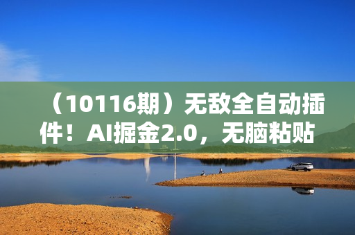 （10116期）无敌全自动插件！AI掘金2.0，无脑粘贴复制矩阵操作，月入3W+