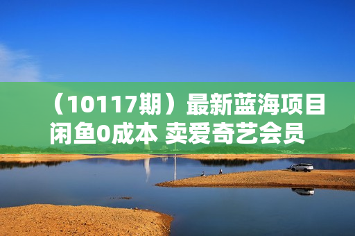 （10117期）最新蓝海项目 闲鱼0成本 卖爱奇艺会员 小白也能入三位数 不赚钱来打我