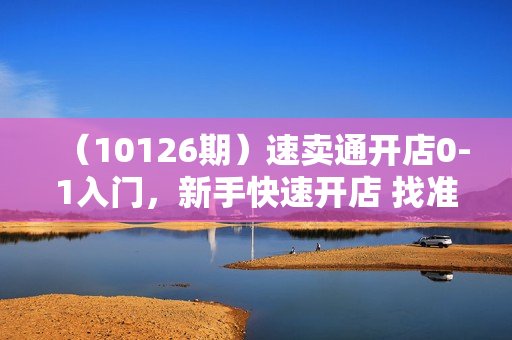 （10126期）速卖通开店0-1入门，新手快速开店 找准商机市场 成功海外掘金（8节课）
