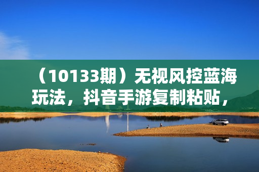 （10133期）无视风控蓝海玩法，抖音手游复制粘贴，十单拿下350，月入上千加！