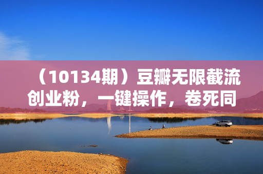 （10134期）豆瓣无限截流创业粉，一键操作，卷死同行，简单操作好上手附赠全套工具