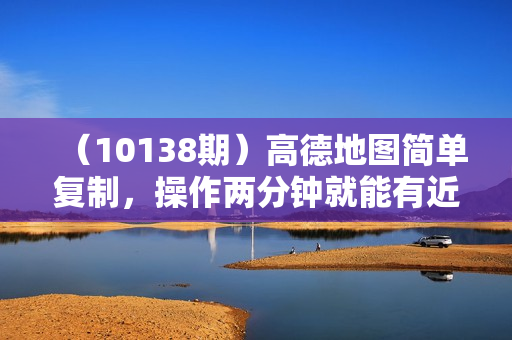 （10138期）高德地图简单复制，操作两分钟就能有近10元的收益，日入500+，无上限