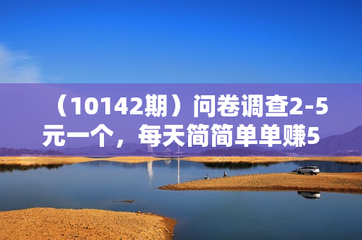 （10142期）问卷调查2-5元一个，每天简简单单赚50-100零花钱