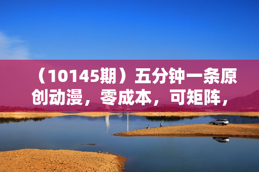 （10145期）五分钟一条原创动漫，零成本，可矩阵，日入2000+