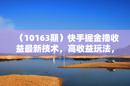 （10163期）快手掘金撸收益最新技术，高收益玩法，单日变现500+，小白必备项目