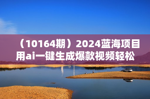 （10164期）2024蓝海项目用ai一键生成爆款视频轻松日入3000+，小白无脑操作，收益无.