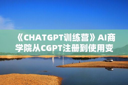 《CHATGPT训练营》AI商学院从CGPT注册到使用变现，边玩边赚