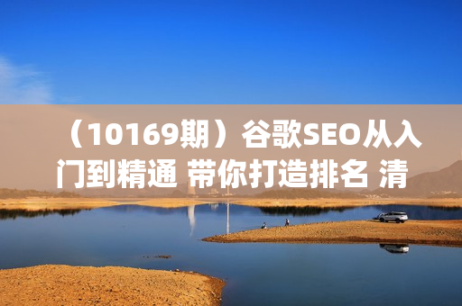 （10169期）谷歌SEO从入门到精通 带你打造排名 清晰的独立站+Google SEO工作流
