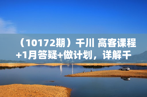 （10172期）千川 高客课程+1月答疑+做计划，详解千川原理和投放技巧（53节视频课）