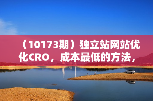 （10173期）独立站网站优化CRO，成本最低的方法，让你销量翻3-10倍（5节课）