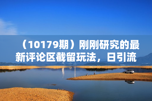 （10179期）刚刚研究的最新评论区截留玩法，日引流突破300+，颠覆以往垃圾玩法，比