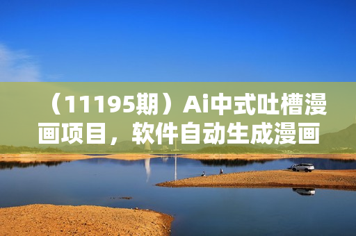 （11195期）Ai中式吐槽漫画项目，软件自动生成漫画，10分钟一个原创，小白日入3000+