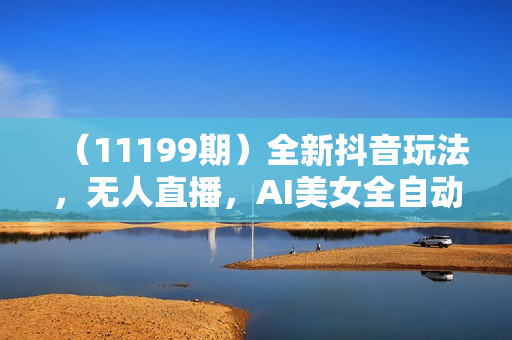 （11199期）全新抖音玩法，无人直播，AI美女全自动换装，激情澎湃，新人轻松上手，