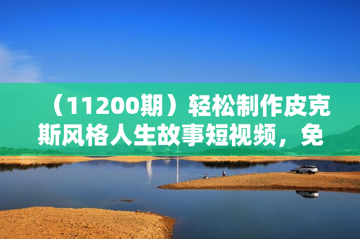 （11200期）轻松制作皮克斯风格人生故事短视频，免费AI助你月入上万