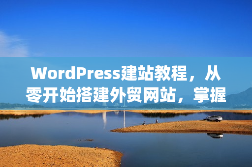 WordPress建站教程，从零开始搭建外贸网站，掌握GoogleSEO流量获取