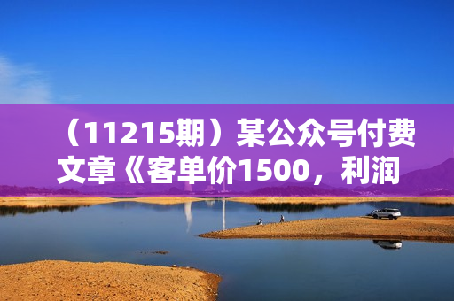 （11215期）某公众号付费文章《客单价1500，利润1200》非常暴利，完全正规的产品