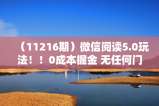 （11216期）微信阅读5.0玩法！！0成本掘金 无任何门槛 有手就行！一天可赚200+
