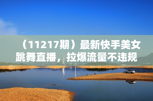 （11217期）最新快手美女跳舞直播，拉爆流量不违规，轻轻松松日入2000+