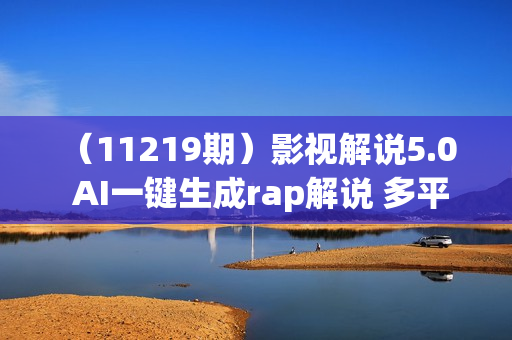 （11219期）影视解说5.0  AI一键生成rap解说 多平台变现，适合小白，日入2000+