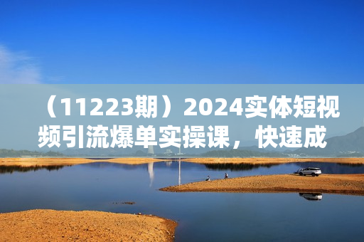（11223期）2024实体短视频引流爆单实操课，快速成为流量大师（60节）