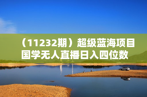 （11232期）超级蓝海项目 国学无人直播日入四位数 无脑躺赚冷门赛道 最新玩法